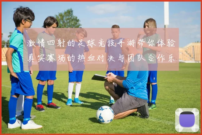 激情四射的足球竞技手游带你体验真实赛场的热血对决与团队合作乐趣