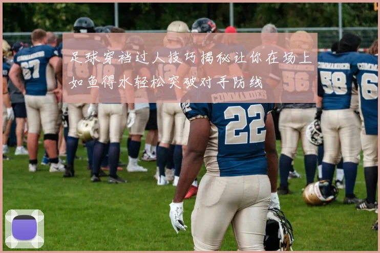 足球穿裆过人技巧揭秘让你在场上如鱼得水轻松突破对手防线