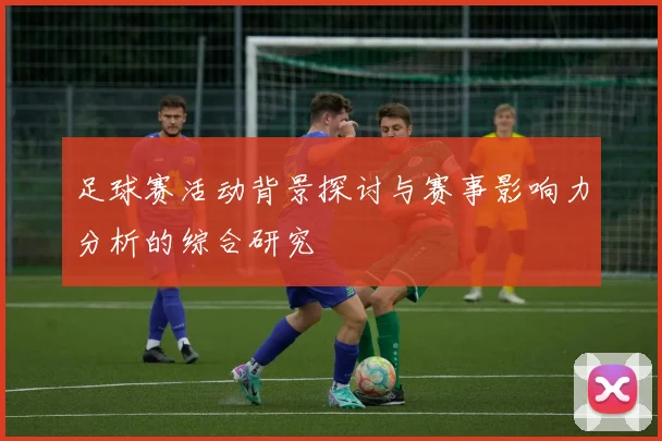 足球赛活动背景探讨与赛事影响力分析的综合研究