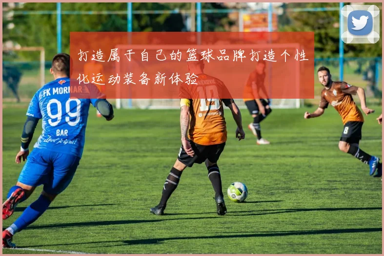 打造属于自己的篮球品牌打造个性化运动装备新体验