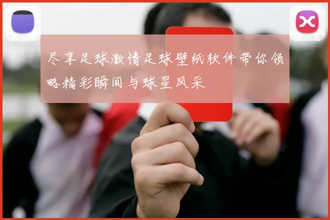 尽享足球激情足球壁纸软件带你领略精彩瞬间与球星风采