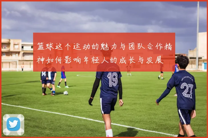 篮球这个运动的魅力与团队合作精神如何影响年轻人的成长与发展