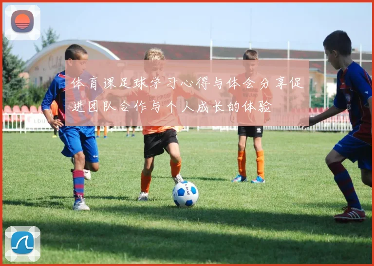 体育课足球学习心得与体会分享促进团队合作与个人成长的体验
