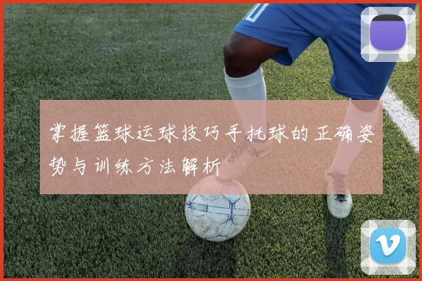 掌握篮球运球技巧手托球的正确姿势与训练方法解析