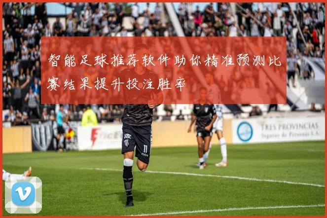 智能足球推荐软件助你精准预测比赛结果提升投注胜率