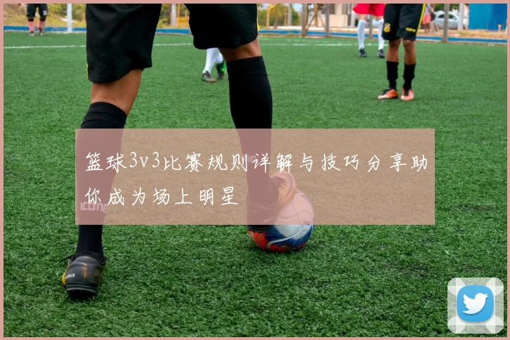 篮球3v3比赛规则详解与技巧分享助你成为场上明星