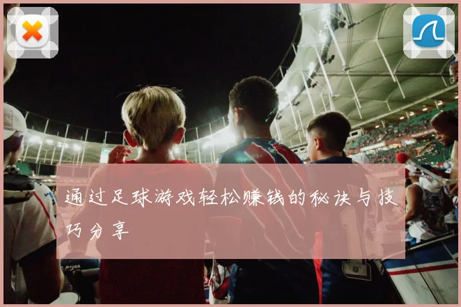 通过足球游戏轻松赚钱的秘诀与技巧分享
