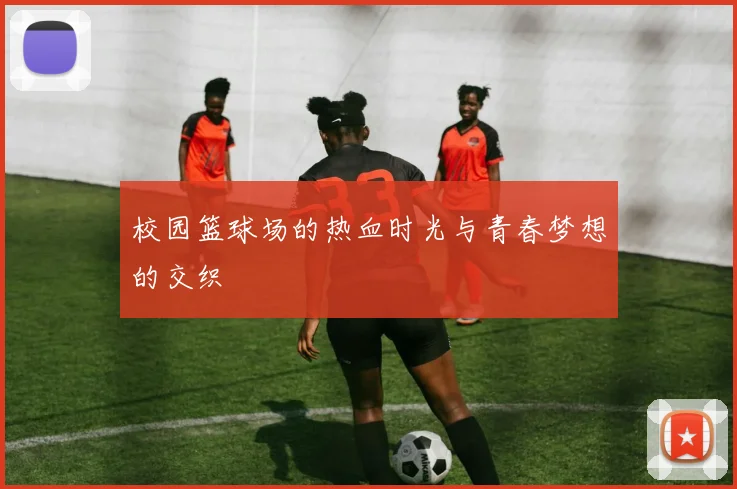 校园篮球场的热血时光与青春梦想的交织